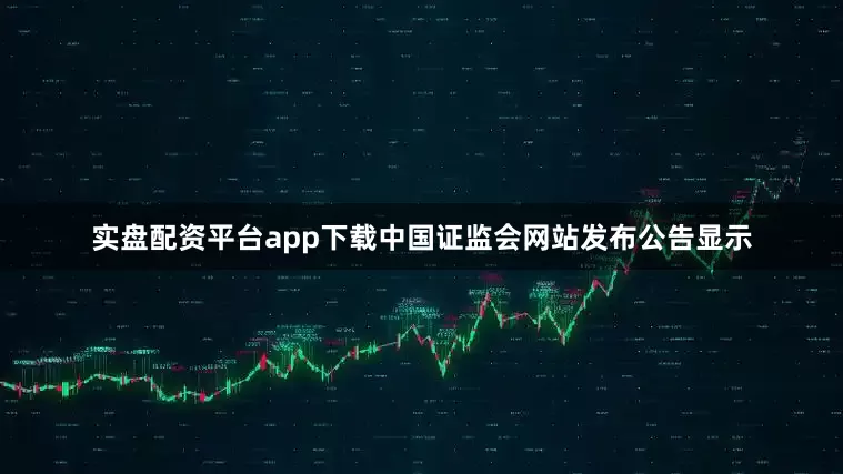 实盘配资平台app下载中国证监会网站发布公告显示