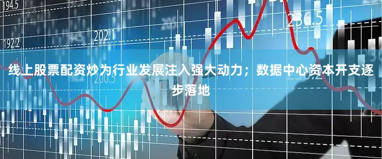 线上股票配资炒为行业发展注入强大动力；数据中心资本开支逐步落地
