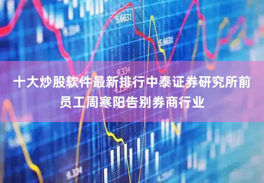 十大炒股软件最新排行中泰证券研究所前员工周寒阳告别券商行业