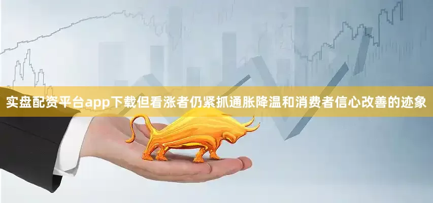 实盘配资平台app下载但看涨者仍紧抓通胀降温和消费者信心改善的迹象
