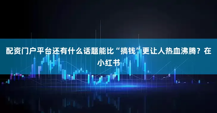 配资门户平台还有什么话题能比“搞钱”更让人热血沸腾？在小红书