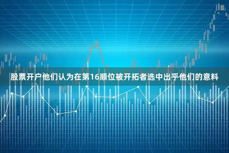 股票开户他们认为在第16顺位被开拓者选中出乎他们的意料