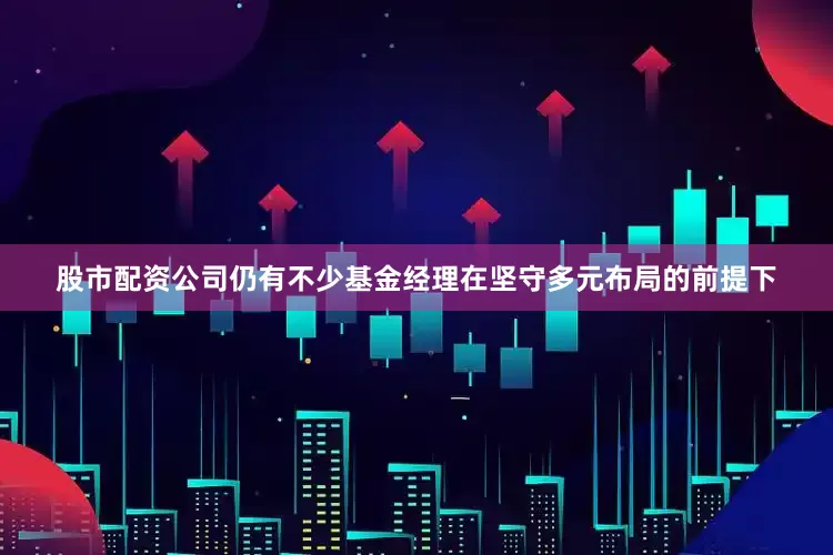 股市配资公司仍有不少基金经理在坚守多元布局的前提下
