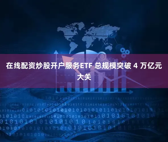 在线配资炒股开户服务ETF 总规模突破 4 万亿元大关