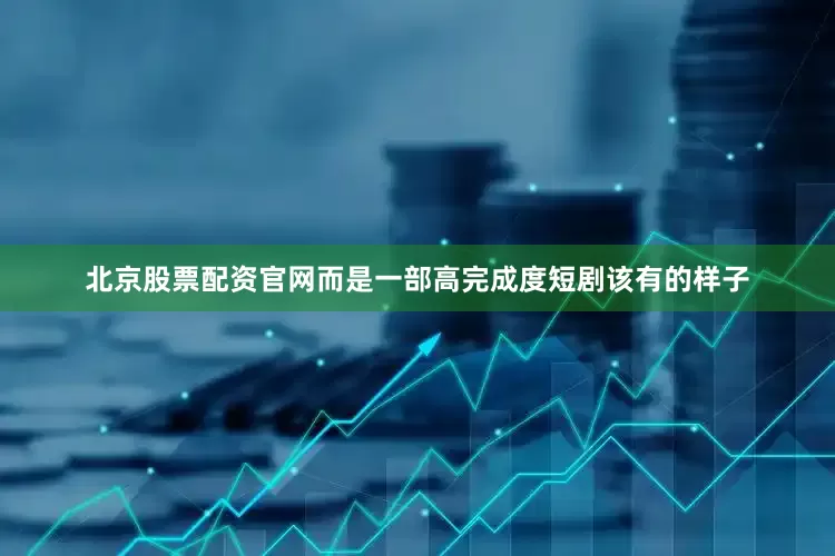 北京股票配资官网而是一部高完成度短剧该有的样子