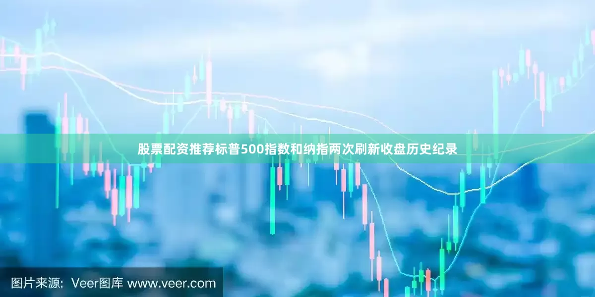 股票配资推荐标普500指数和纳指两次刷新收盘历史纪录