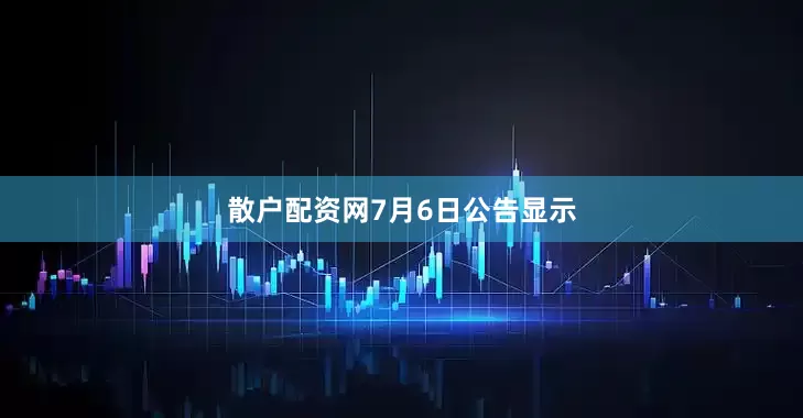散户配资网　　7月6日公告显示