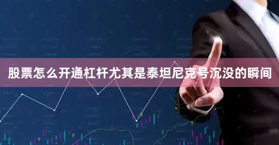 股票怎么开通杠杆尤其是泰坦尼克号沉没的瞬间