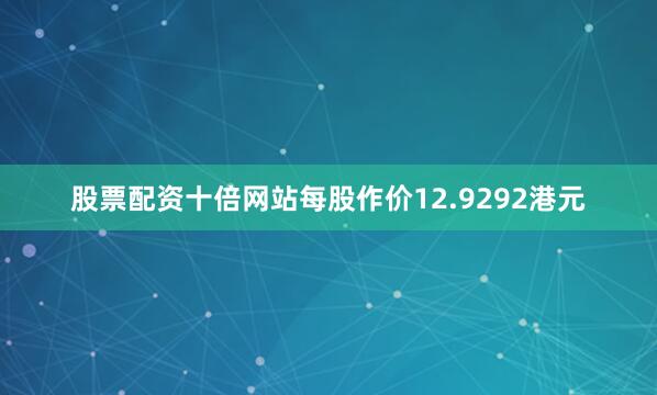 股票配资十倍网站每股作价12.9292港元