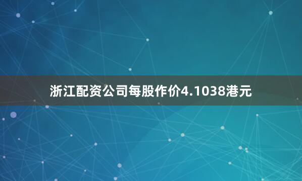 浙江配资公司每股作价4.1038港元