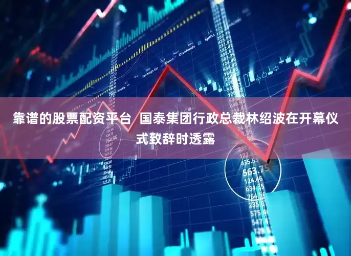 靠谱的股票配资平台  国泰集团行政总裁林绍波在开幕仪式致辞时透露