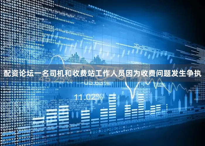 配资论坛一名司机和收费站工作人员因为收费问题发生争执