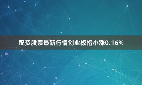 配资股票最新行情创业板指小涨0.16%