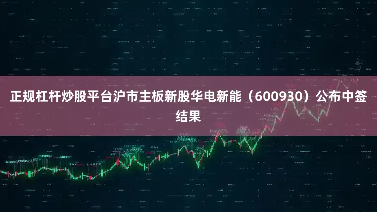 正规杠杆炒股平台沪市主板新股华电新能（600930）公布中签结果