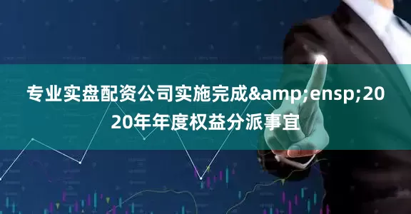 专业实盘配资公司实施完成&ensp;2020年年度权益分派事宜