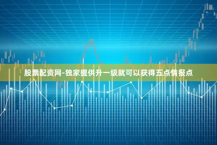 股票配资网-独家提供升一级就可以获得五点情报点