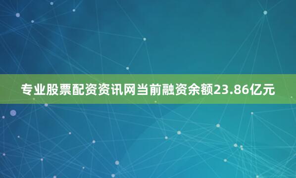 专业股票配资资讯网当前融资余额23.86亿元