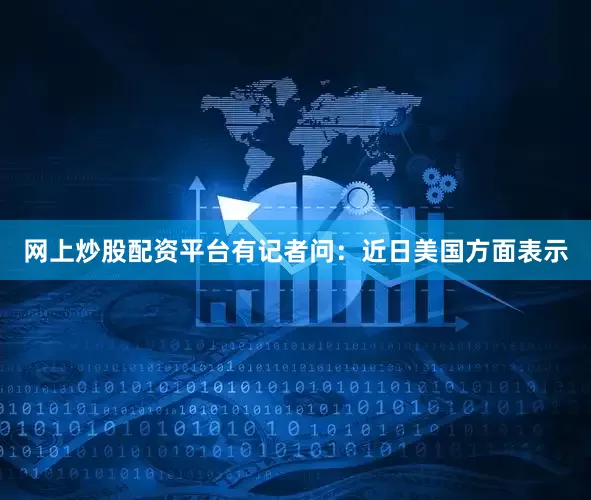 网上炒股配资平台有记者问：近日美国方面表示