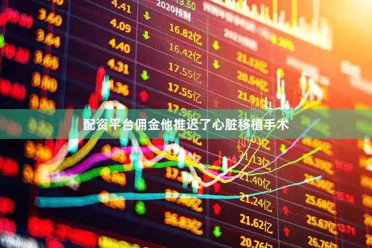 配资平台佣金他推迟了心脏移植手术