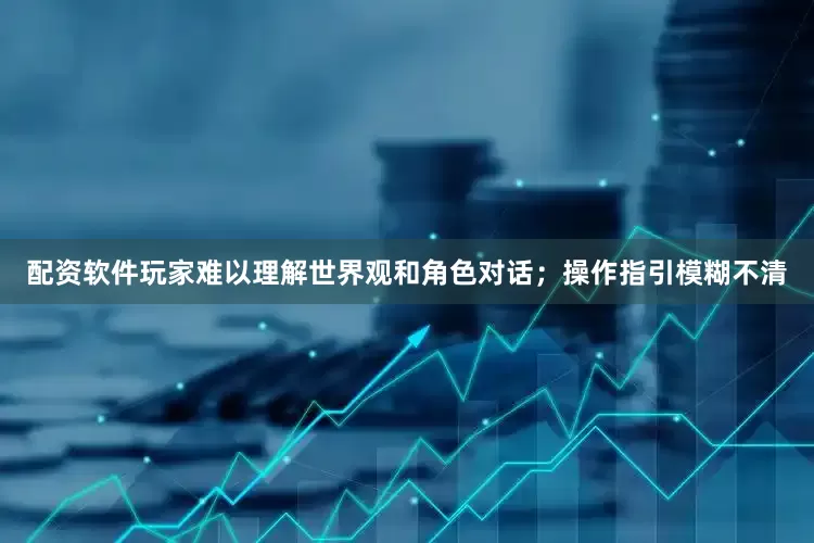 配资软件玩家难以理解世界观和角色对话；操作指引模糊不清