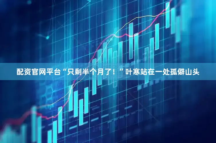 配资官网平台“只剩半个月了！”叶寒站在一处孤僻山头