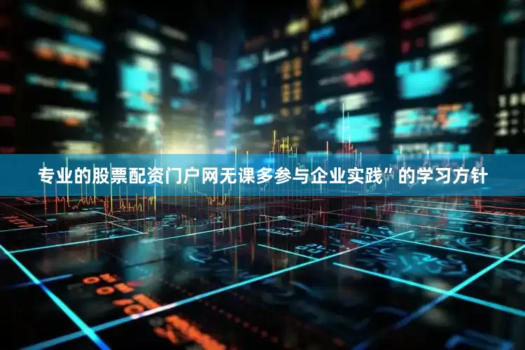 专业的股票配资门户网无课多参与企业实践”的学习方针