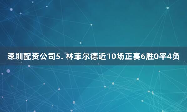 深圳配资公司　　5. 林菲尔德近10场正赛6胜0平4负
