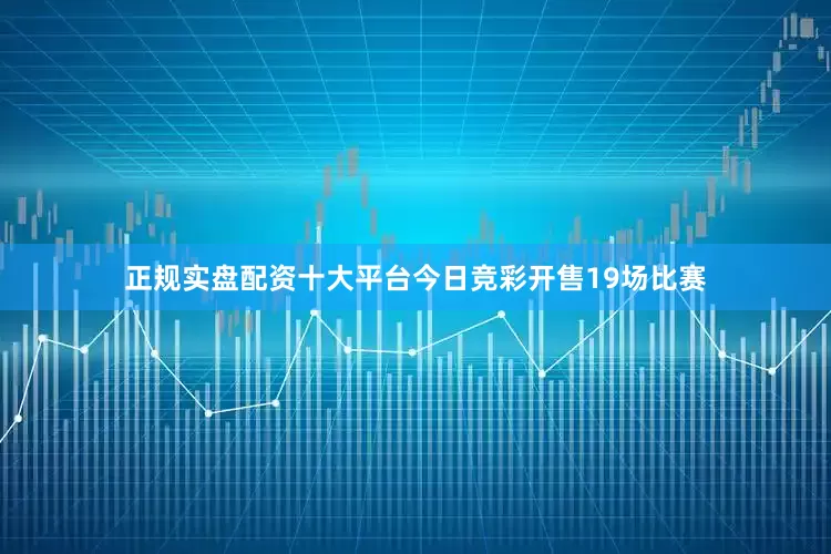 正规实盘配资十大平台今日竞彩开售19场比赛