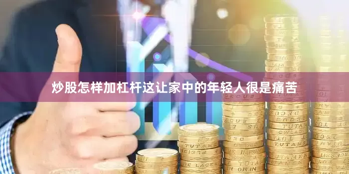 炒股怎样加杠杆这让家中的年轻人很是痛苦
