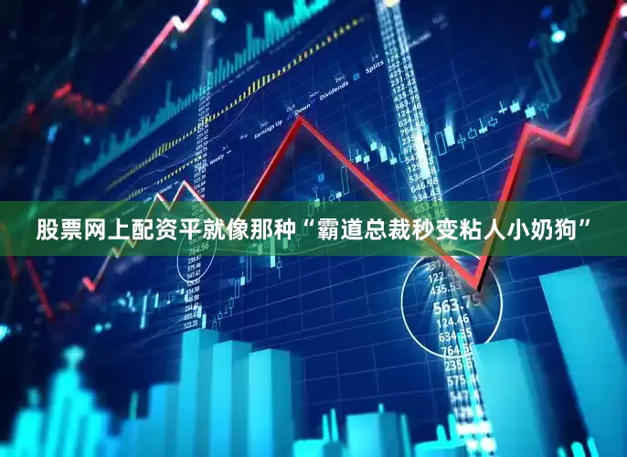 股票网上配资平就像那种“霸道总裁秒变粘人小奶狗”