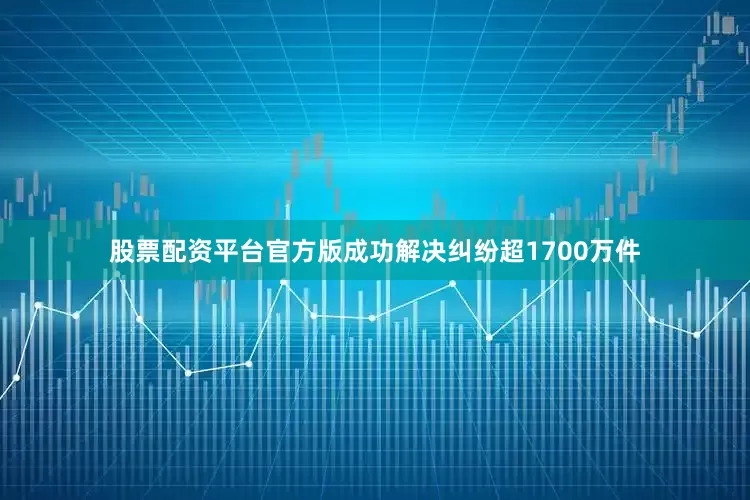股票配资平台官方版成功解决纠纷超1700万件