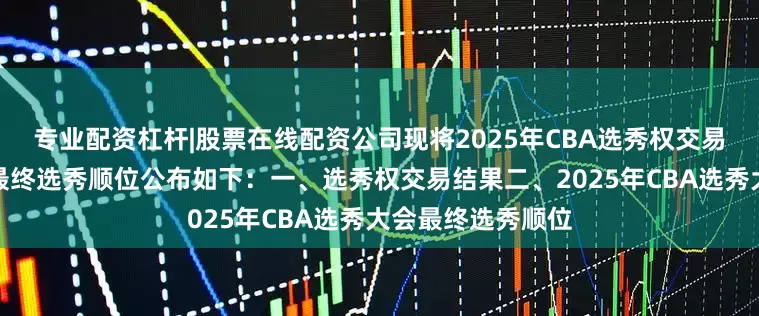 专业配资杠杆|股票在线配资公司现将2025年CBA选秀权交易结果及选秀大会最终选秀顺位公布如下：一、选秀权交易结果二、2025年CBA选秀大会最终选秀顺位