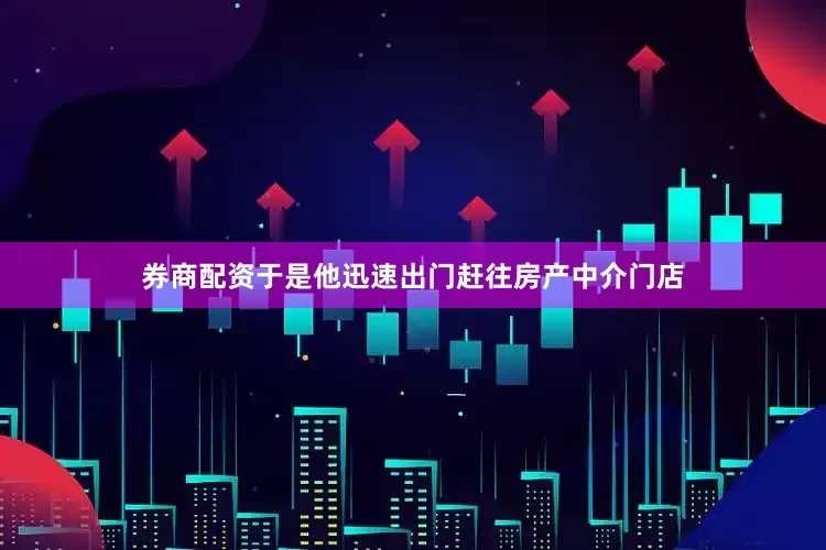 券商配资于是他迅速出门赶往房产中介门店