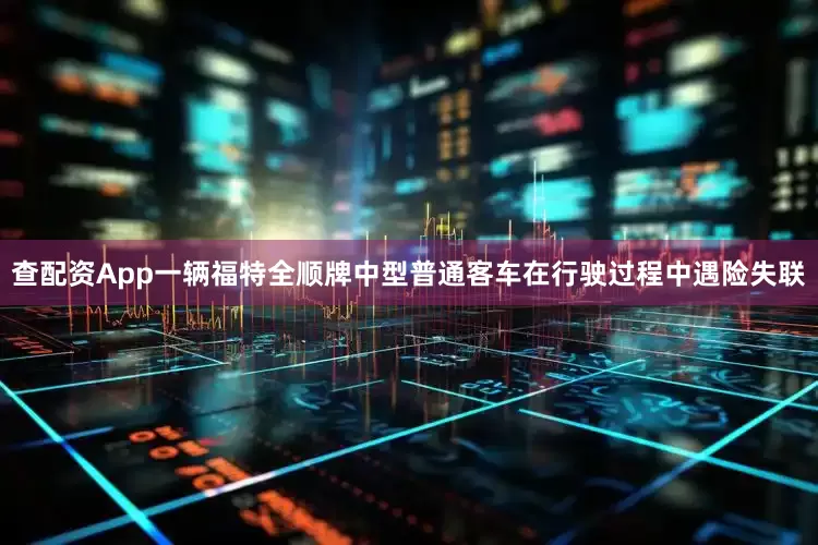 查配资App一辆福特全顺牌中型普通客车在行驶过程中遇险失联