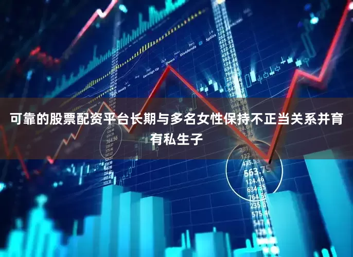 可靠的股票配资平台长期与多名女性保持不正当关系并育有私生子