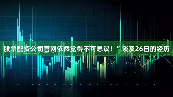 股票配资公司官网依然觉得不可思议！”谈及26日的经历