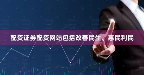 配资证券配资网站包括改善民生、惠民利民