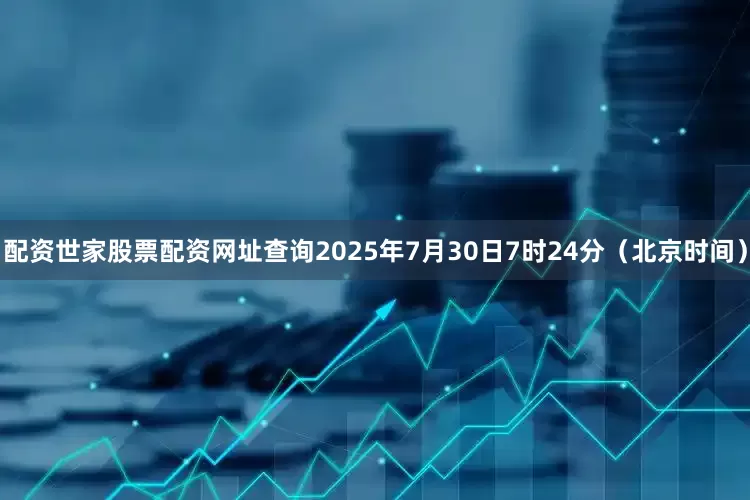 配资世家股票配资网址查询2025年7月30日7时24分（北京时间）