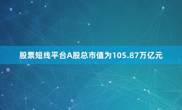 股票短线平台A股总市值为105.87万亿元