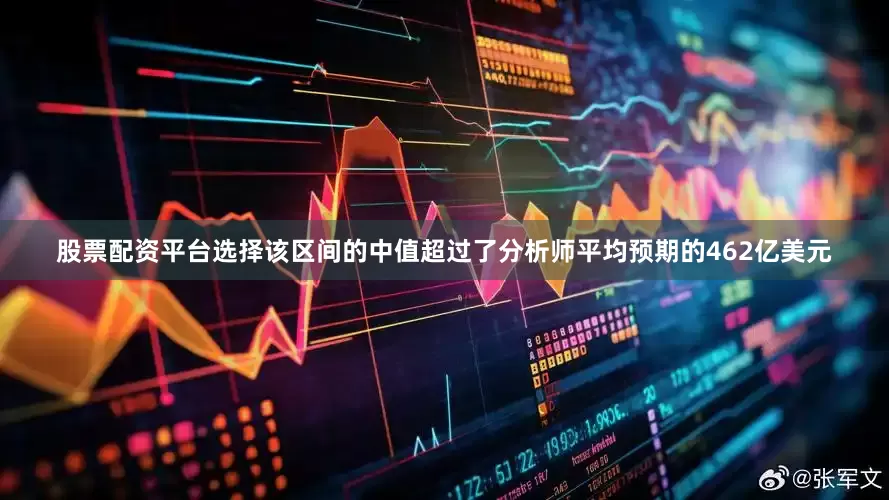 股票配资平台选择该区间的中值超过了分析师平均预期的462亿美元