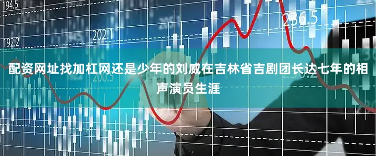 配资网址找加杠网还是少年的刘威在吉林省吉剧团长达七年的相声演员生涯