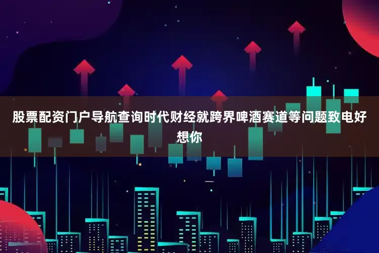 股票配资门户导航查询时代财经就跨界啤酒赛道等问题致电好想你