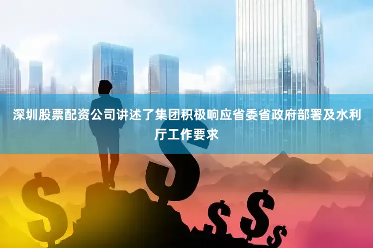 深圳股票配资公司讲述了集团积极响应省委省政府部署及水利厅工作要求