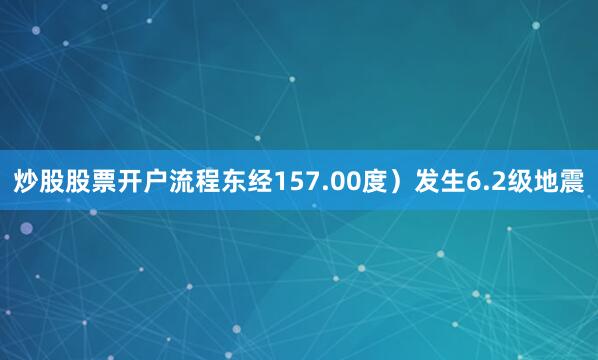 炒股股票开户流程东经157.00度）发生6.2级地震
