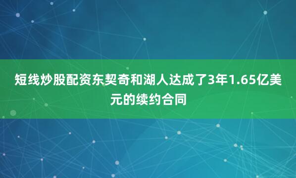 短线炒股配资东契奇和湖人达成了3年1.65亿美元的续约合同
