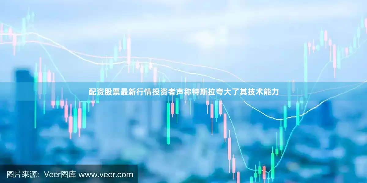 配资股票最新行情投资者声称特斯拉夸大了其技术能力