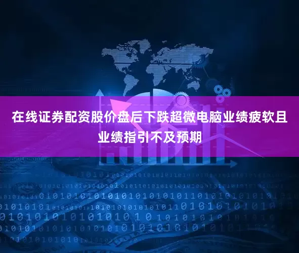在线证券配资股价盘后下跌　　超微电脑业绩疲软且业绩指引不及预期