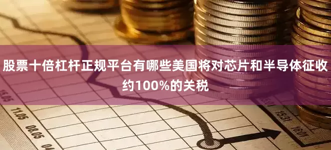 股票十倍杠杆正规平台有哪些美国将对芯片和半导体征收约100%的关税