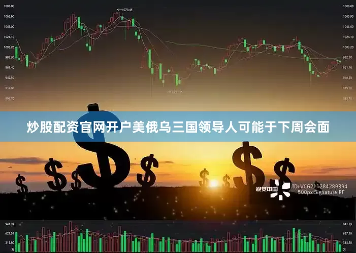 炒股配资官网开户美俄乌三国领导人可能于下周会面