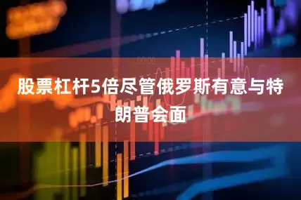股票杠杆5倍尽管俄罗斯有意与特朗普会面